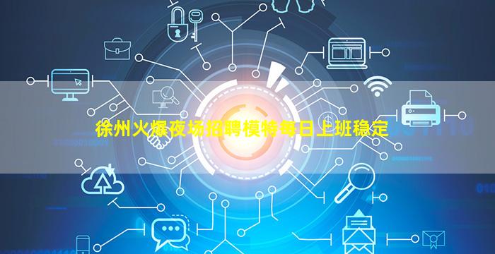 徐州火爆夜场招聘模特每日上班稳定