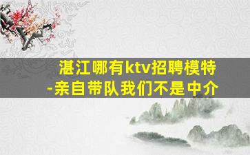 湛江哪有ktv招聘模特-亲自带队我们不是中介